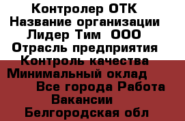 Контролер ОТК › Название организации ­ Лидер Тим, ООО › Отрасль предприятия ­ Контроль качества › Минимальный оклад ­ 23 000 - Все города Работа » Вакансии   . Белгородская обл.